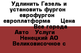 Удлинить Газель и установить фургон, еврофургон ( европлатформа ) › Цена ­ 30 000 - Все города Авто » Услуги   . Ненецкий АО,Великовисочное с.